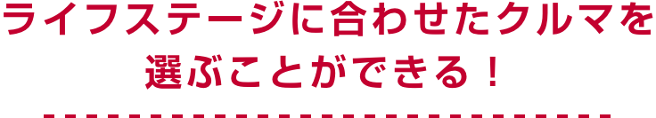 ライフステージに合わせたクルマを選ぶことができる!