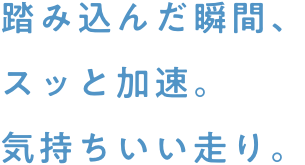 踏み込んだ瞬間、スッと加速。気持ちいい走り。