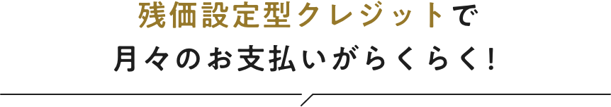 残価設定型クレジットで月々のお支払いがお手軽に。