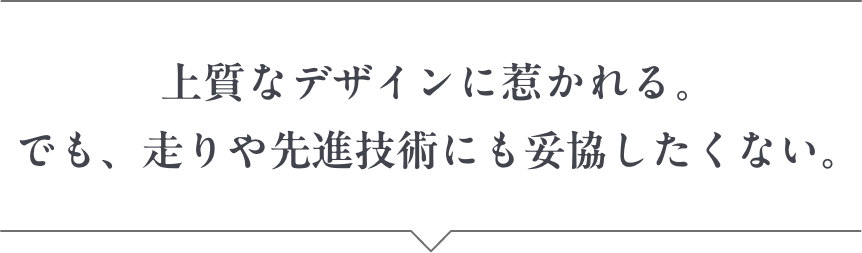 上質なデザインに惹かれる。でも、走りや先進技術にも妥協したくない。