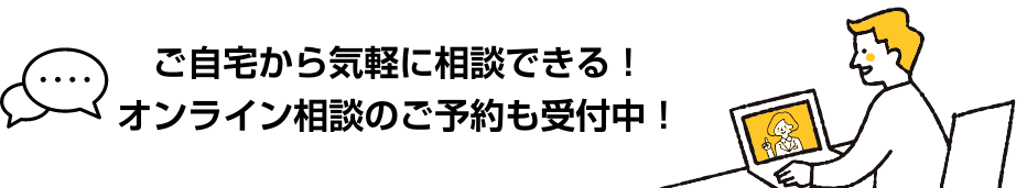 ご自宅から気軽に相談できる！オンライン相談のご予約も受付中！