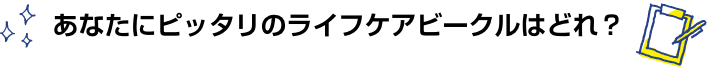 あなたにピッタリのライフケアビークルはどれ？