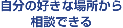 自分の好きな場所から相談できる