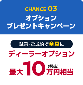 CHANCE03 オプションプレゼントキャンペーン 試乗・ご成約で全員にディーラーオプション最大10万円(税抜)相当