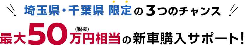 埼玉県・千葉県限定の3つのチャンス 最大50万円(税抜)相当の新車購入サポート！