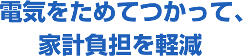 電気をためてつかって、家計負担を軽減