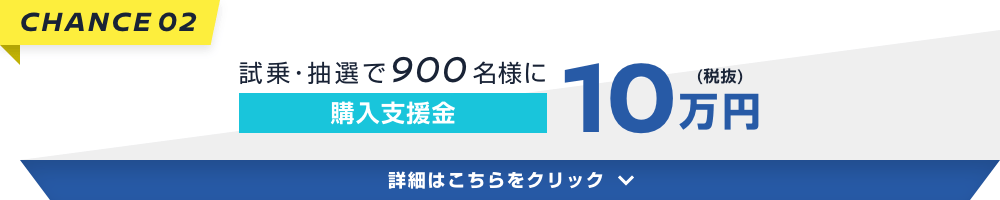 CHANCE02 試乗・抽選で900名様に購入支援金10万円(税抜) 詳細はこちらをクリック