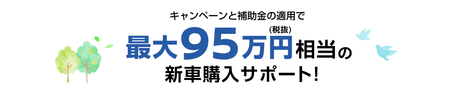 キャンペーンと補助金の適用で最大95万円相当の新車購入サポート!