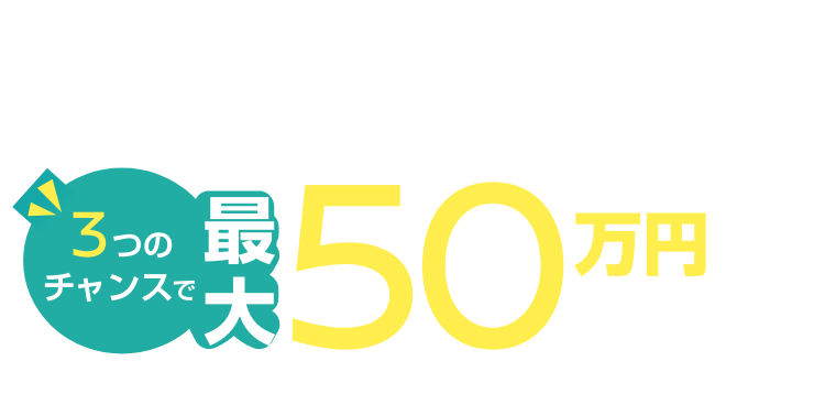 今だけ!3つのチャンスで最大50万円(税抜)当たる!