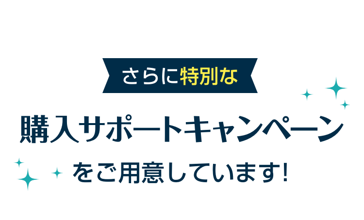 さらに特別な購入サポートキャンペーンをご用意しています!
