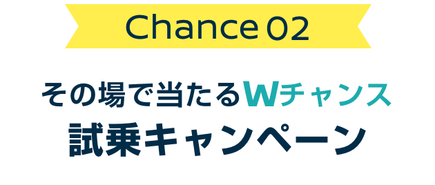 Chance02 その場で当たるWチャンス試乗campaign