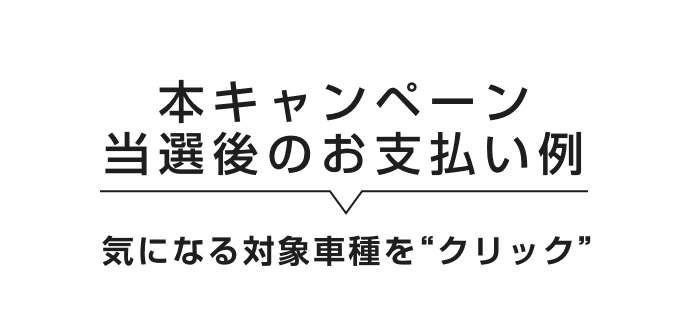 本キャンペーン当選後のお支払い例｜気になる対象車種を“クリック”