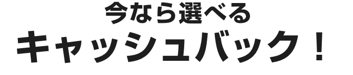 今なら選べるキャッシュバック！