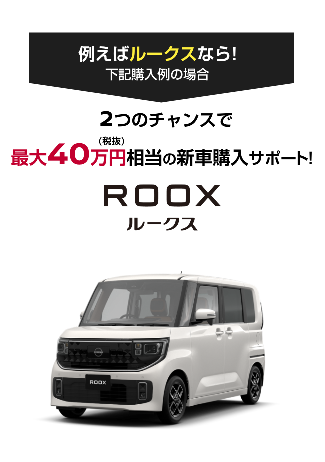ROOX 日産ルークス｜2つのチャンスで最大40万円（税抜）相当の新車購入サポート!