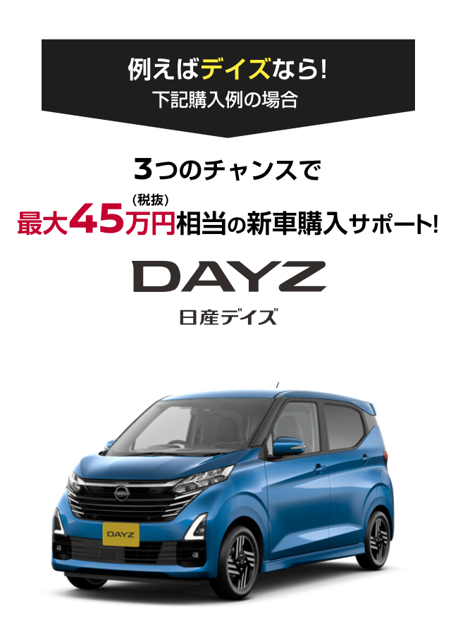 DAYZ 日産デイズ｜3つのチャンスで最大45万円（税抜）相当の新車購入サポート!