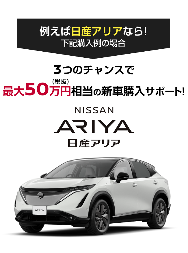 ARIYA 日産アリア｜3つのチャンスで最大50万円（税抜）相当の新車購入サポート!