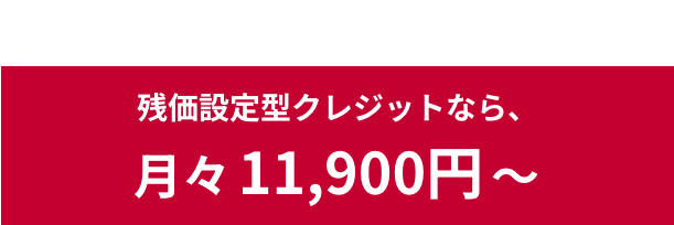 残価設定型クレジットなら、月々11,900円〜