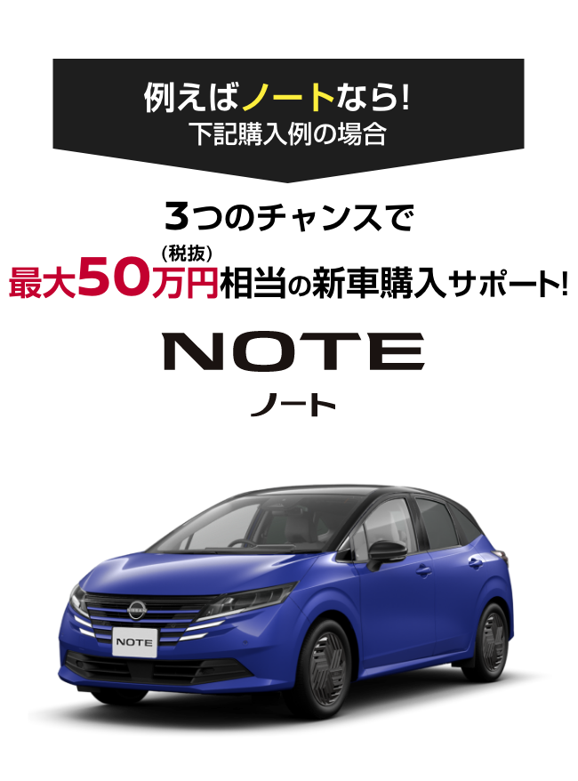 NOTE ノート｜3つのチャンスで最大50万円（税抜）相当の新車購入サポート!
