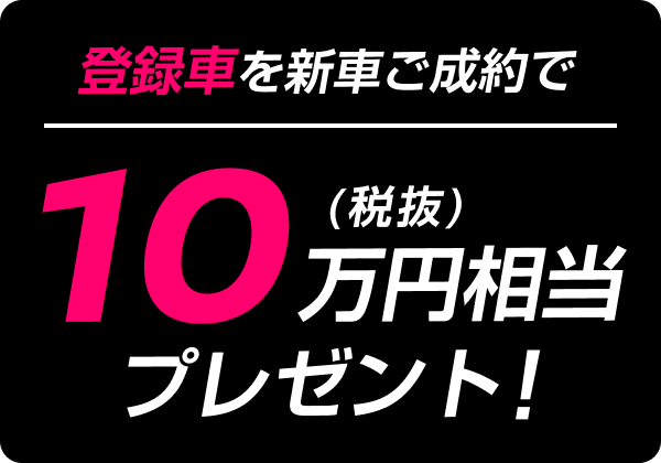 登録車を新車ご成約で10万円（税抜）相当プレゼント！