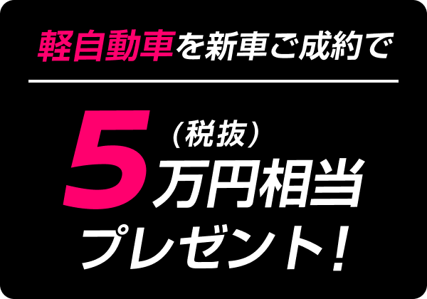 軽自動車を新車ご成約で5万円（税抜）相当プレゼント！