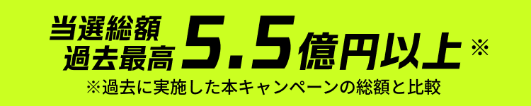 当選総額過去最高5.5億円以上※過去に実施した本キャンペーンの総額と比較