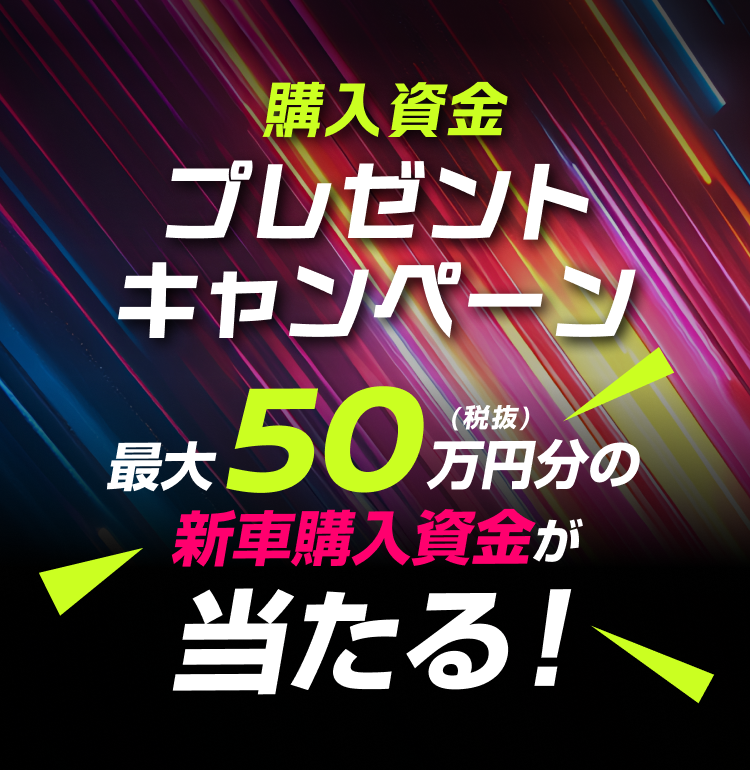 購入資金プレゼントキャンペーン 最大50万円（税抜）分の新車購入資金が当たる！