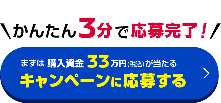 かんたん3分で応募完了!｜まずはWEBで購入資金33万円（税込）が当たる!｜キャンペーンに応募する
