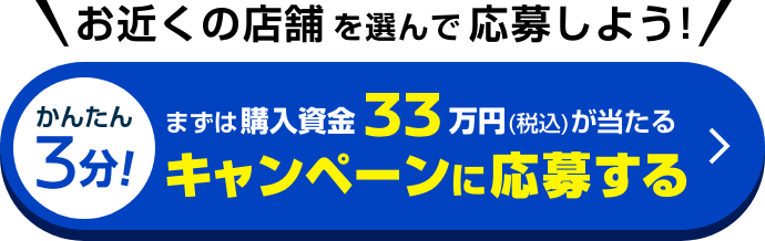お近くの店舗を選んで応募しよう!｜かんたん3分！まずは購入資金33万円（税込）が当たる キャンペーンに応募する