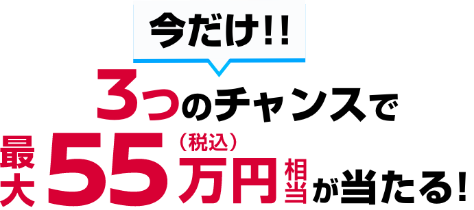 今だけ!!3つのチャンスで最大55万円（税込）相当が当たる!