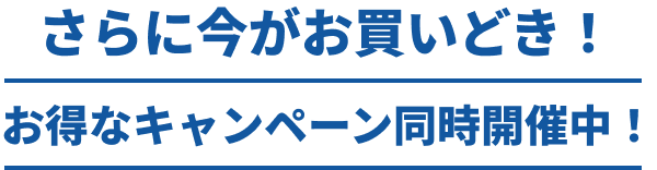 さらに今がお買いどき！お得なキャンペーン同時開催中！