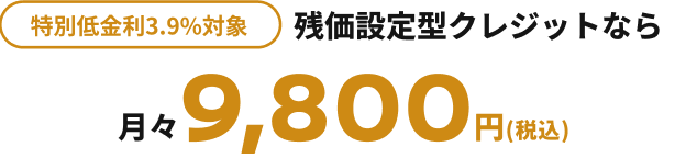 特別低金利3.9%対象 残価設定型クレジットなら月々9,800円(税込)
