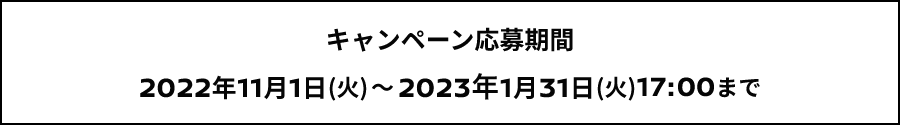 キャンペーン応募期間 2022年11月1日(火)～2023年1月31日(火)17:00まで