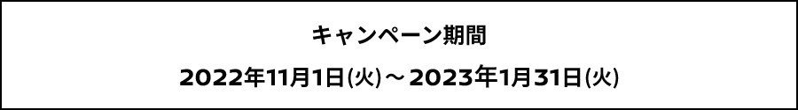 キャンペーン応募期間 2022年11月1日(火)～2023年1月31日(火)17:00まで