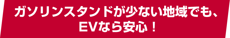 ガソリンスタンドが少ない地域でも、EVなら安心！