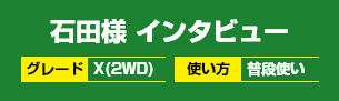 石田様インタビュー グレード：X(2WD) 使い方：普段使い