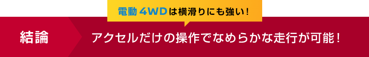 結論 電動 4WDは横滑りにも強い！アクセルだけの操作でなめらかな走行が可能！