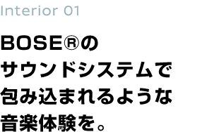 Interior 01 BOSE®のサウンドシステムで包み込まれるような音楽体験を。