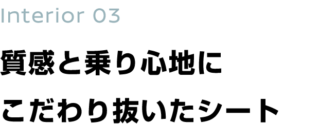 Interior 03 質感と乗り心地に こだわり抜いたシート