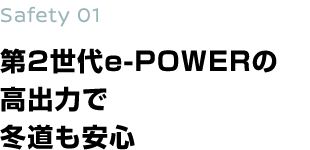 Safety 01 第2世代e-POWERの高出力で冬道も安心