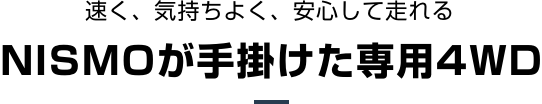 速く、気持ちよく、安心して走れる NISMOが手掛けた専用4WD