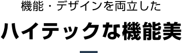 機能・デザインを両立したハイテックな機能美