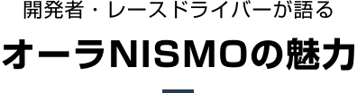 開発者・レースドライバーが語るオーラNISMOの魅力