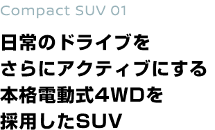 Compact SUV 01 日常のドライブをさらにアクティブにする本格電動式4WDを採用したSUV