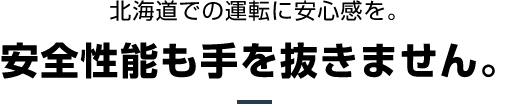 北海道での運転に安心感を。安全性能も手を抜きません。