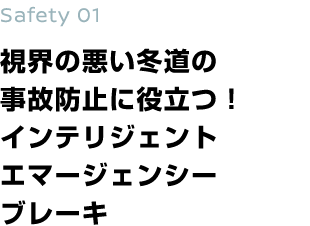 Safety 01 視界の悪い冬道の事故防止に役立つ！インテリジェント エマージェンシーブレーキ