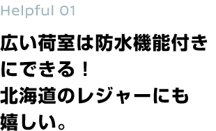 Helpful 01 広い荷室は防水機能付きにできる！北海道のレジャーにも嬉しい。