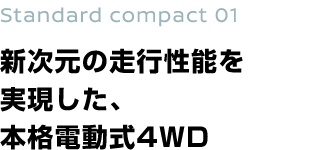 Standard compact 01 新次元の走行性能を実現した、本格電動式4WD