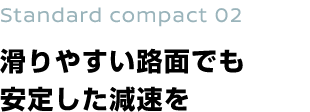 Standard compact 02 滑りやすい路面でも安定した減速を