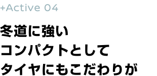 +Active 04 冬道に強いコンパクトとしてタイヤにもこだわりが