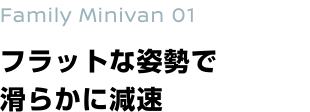 Family Minivan 01 フラットな姿勢で滑らかに減速